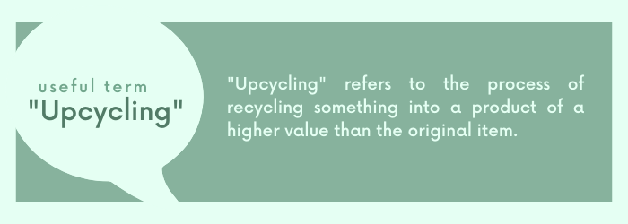 Upcycling refers to the process of recycling something into a product of a higher value than the original item.